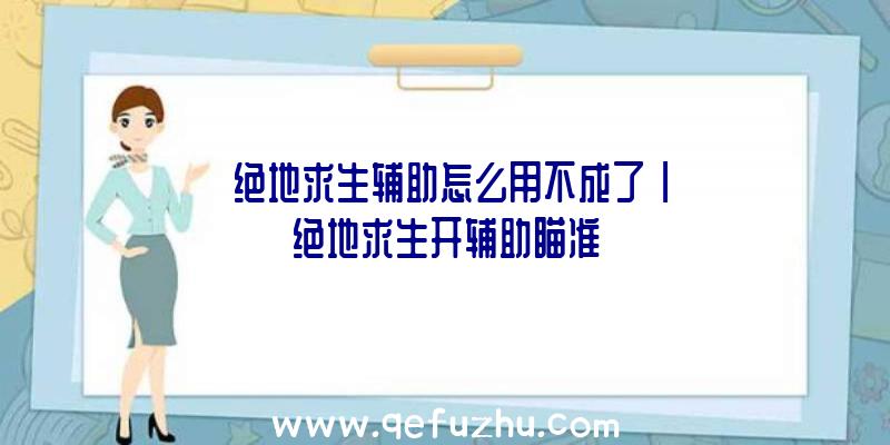 「绝地求生辅助怎么用不成了」|绝地求生开辅助瞄准
